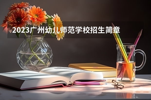 2023广州幼儿师范学校招生简章 2023广州幼儿师范学校录取人数