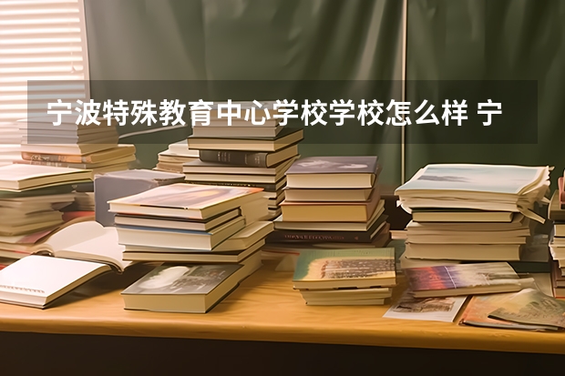 宁波特殊教育中心学校学校怎么样 宁波特殊教育中心学校地址在哪