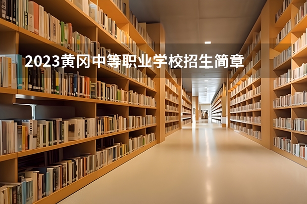 2023黄冈中等职业学校招生简章 2023黄冈中等职业学校录取人数