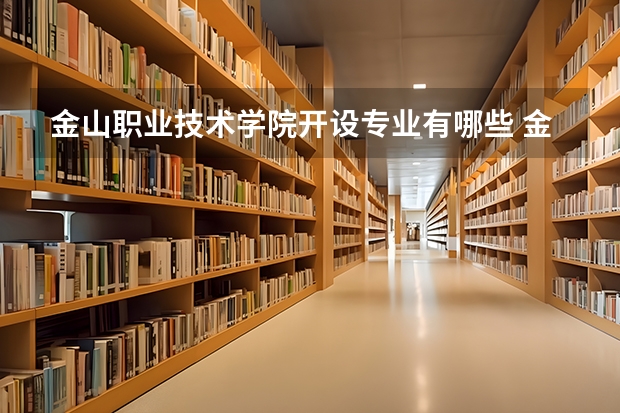 金山职业技术学院开设专业有哪些 金山职业技术学院优势专业有什么