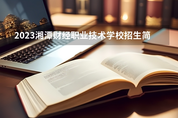 2023湘潭财经职业技术学校招生简章 2023湘潭财经职业技术学校录取人数