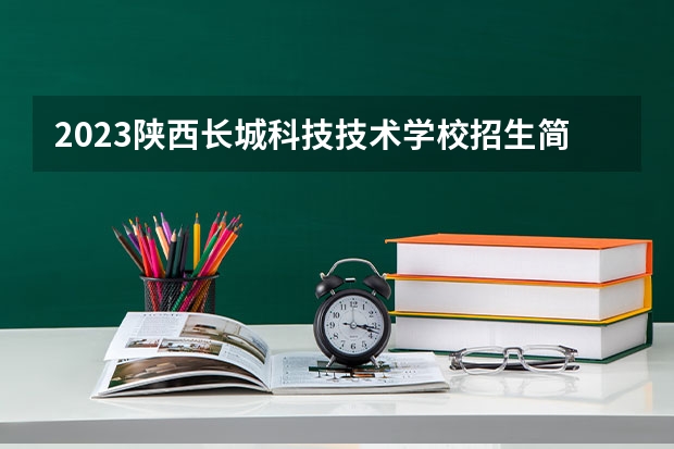 2023陕西长城科技技术学校招生简章 2023陕西长城科技技术学校录取人数