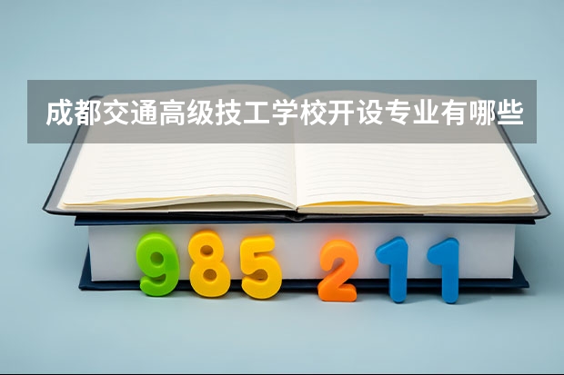 成都交通高级技工学校开设专业有哪些 成都交通高级技工学校优势专业有什么