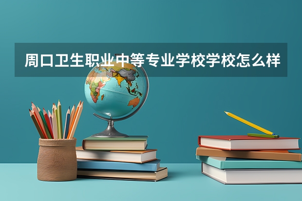 周口卫生职业中等专业学校学校怎么样 周口卫生职业中等专业学校地址在哪