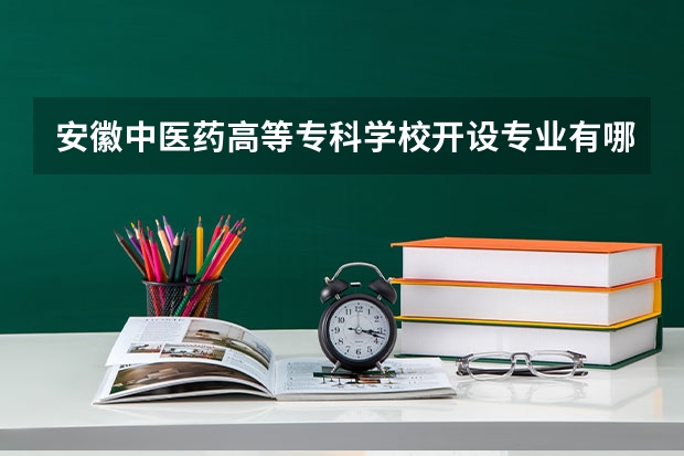 安徽中医药高等专科学校开设专业有哪些 安徽中医药高等专科学校优势专业有什么