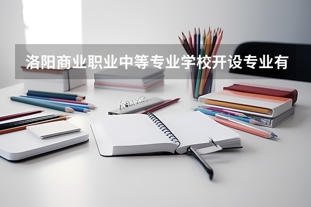 洛阳商业职业中等专业学校开设专业有哪些 洛阳商业职业中等专业学校优势专业有什么