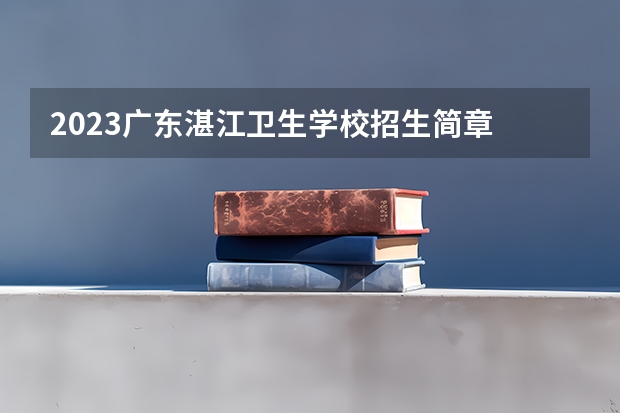 2023广东湛江卫生学校招生简章 2023广东湛江卫生学校录取人数