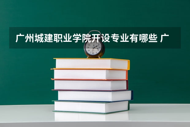 广州城建职业学院开设专业有哪些 广州城建职业学院优势专业有什么