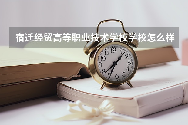 宿迁经贸高等职业技术学校学校怎么样 宿迁经贸高等职业技术学校地址在哪