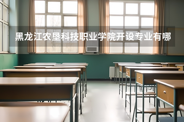 黑龙江农垦科技职业学院开设专业有哪些 黑龙江农垦科技职业学院优势专业有什么