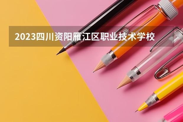 2023四川资阳雁江区职业技术学校招生简章 2023四川资阳雁江区职业技术学校录取人数