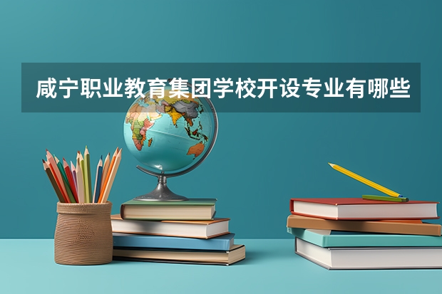 咸宁职业教育集团学校开设专业有哪些 咸宁职业教育集团学校优势专业有什么