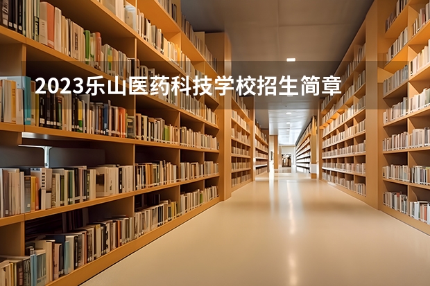 2023乐山医药科技学校招生简章 2023乐山医药科技学校录取人数