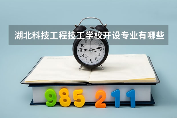 湖北科技工程技工学校开设专业有哪些 湖北科技工程技工学校优势专业有什么