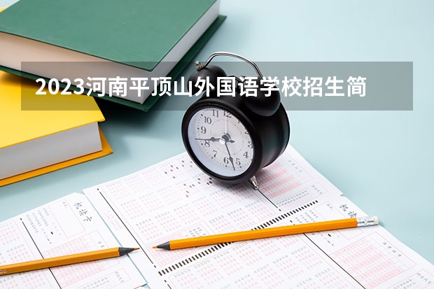 2023河南平顶山外国语学校招生简章 2023河南平顶山外国语学校录取人数