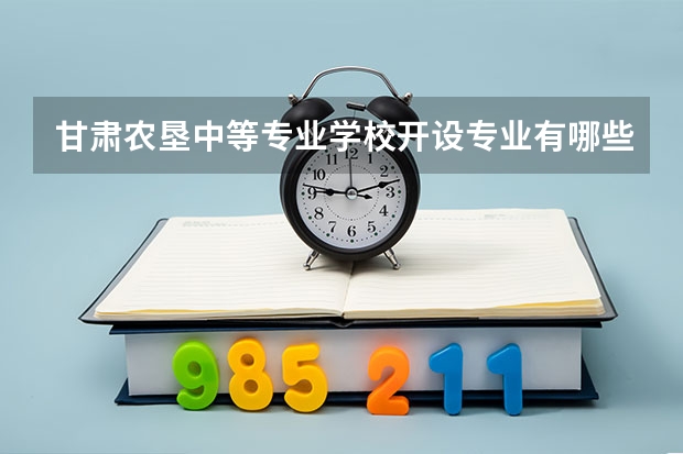 甘肃农垦中等专业学校开设专业有哪些 甘肃农垦中等专业学校优势专业有什么