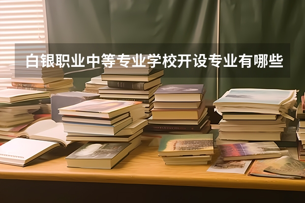 白银职业中等专业学校开设专业有哪些 白银职业中等专业学校优势专业有什么