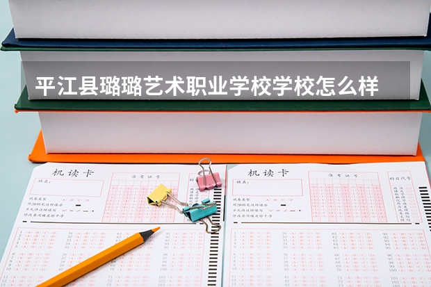 平江县璐璐艺术职业学校学校怎么样 平江县璐璐艺术职业学校地址在哪