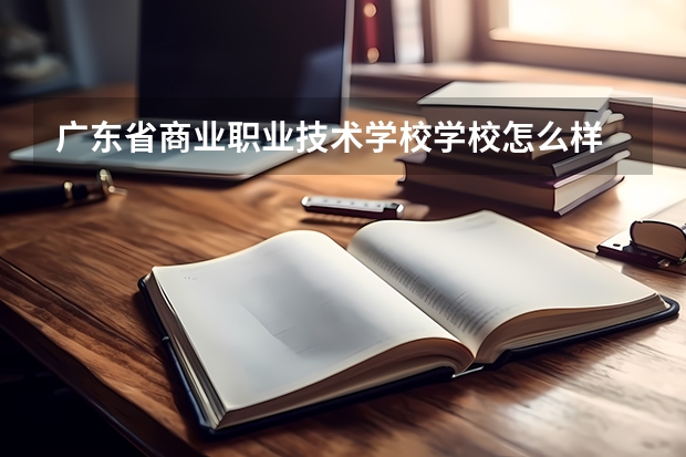 广东省商业职业技术学校学校怎么样 广东省商业职业技术学校地址在哪