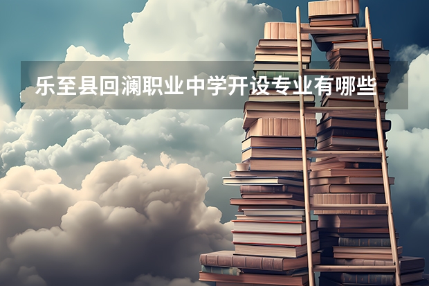 乐至县回澜职业中学开设专业有哪些 乐至县回澜职业中学优势专业有什么