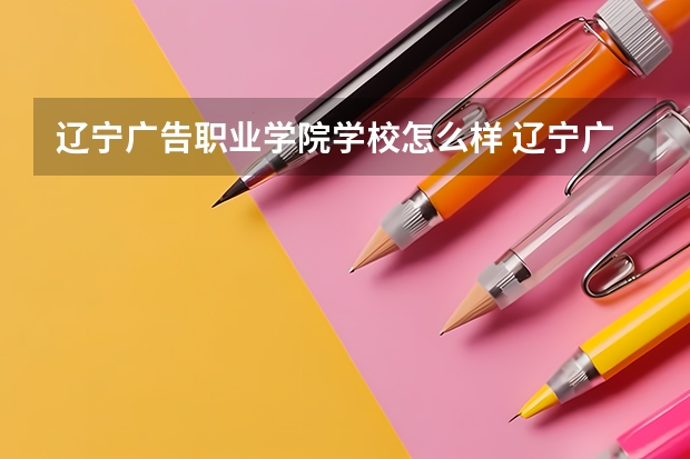 辽宁广告职业学院学校怎么样 辽宁广告职业学院地址在哪