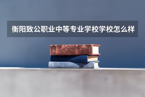 衡阳致公职业中等专业学校学校怎么样 衡阳致公职业中等专业学校地址在哪