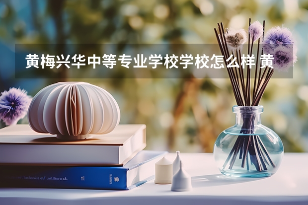 黄梅兴华中等专业学校学校怎么样 黄梅兴华中等专业学校地址在哪