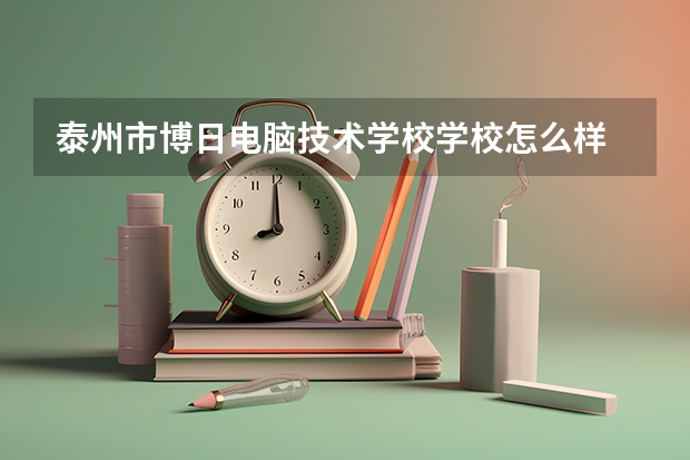 泰州市博日电脑技术学校学校怎么样 泰州市博日电脑技术学校地址在哪