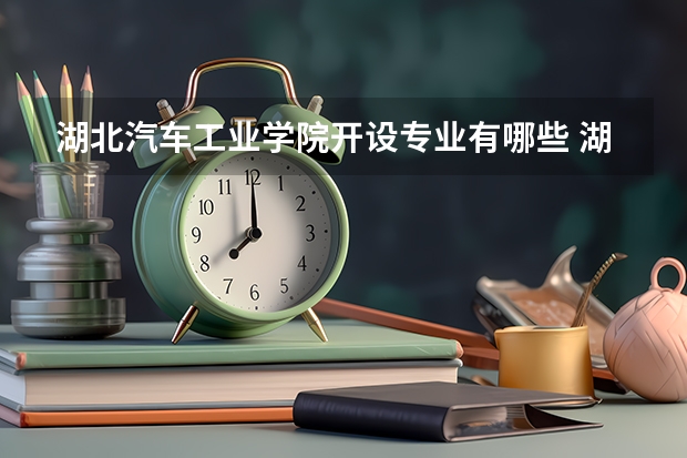 湖北汽车工业学院开设专业有哪些 湖北汽车工业学院优势专业有什么