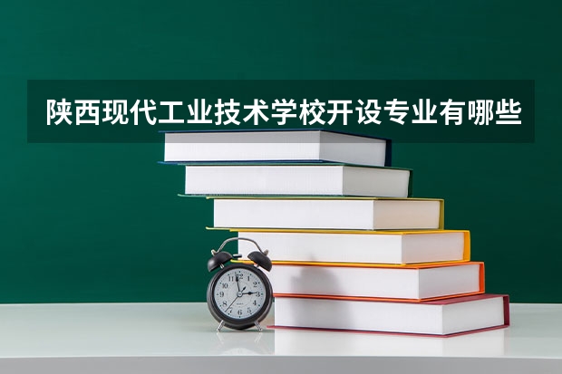 陕西现代工业技术学校开设专业有哪些 陕西现代工业技术学校优势专业有什么