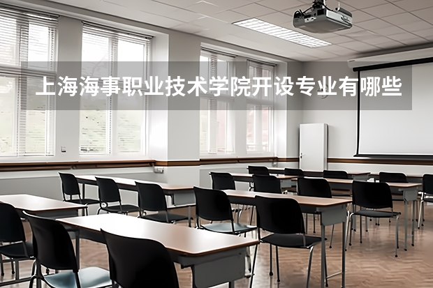 上海海事职业技术学院开设专业有哪些 上海海事职业技术学院优势专业有什么