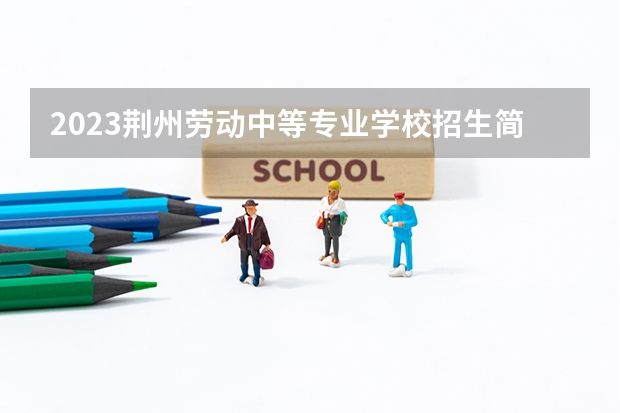 2023荆州劳动中等专业学校招生简章 2023荆州劳动中等专业学校录取人数