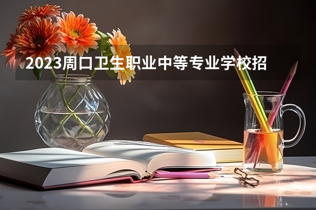 2023周口卫生职业中等专业学校招生简章 2023周口卫生职业中等专业学校录取人数