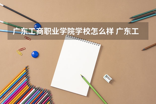 广东工商职业学院学校怎么样 广东工商职业学院地址在哪