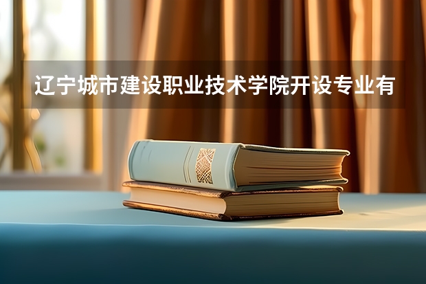 辽宁城市建设职业技术学院开设专业有哪些 辽宁城市建设职业技术学院优势专业有什么