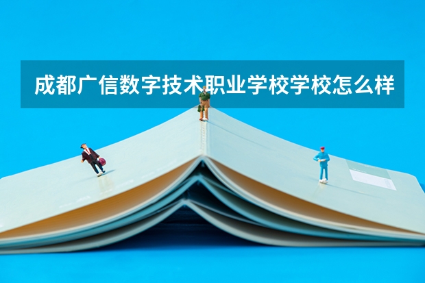 成都广信数字技术职业学校学校怎么样 成都广信数字技术职业学校地址在哪