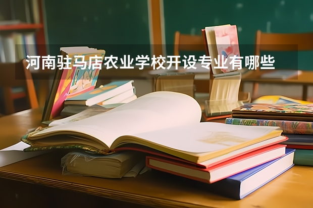 河南驻马店农业学校开设专业有哪些 河南驻马店农业学校优势专业有什么