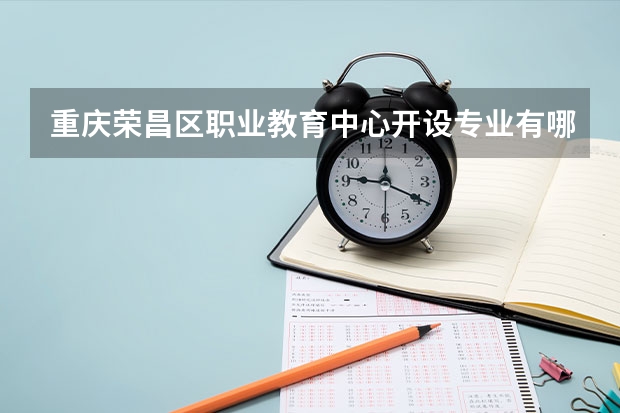 重庆荣昌区职业教育中心开设专业有哪些 重庆荣昌区职业教育中心优势专业有什么