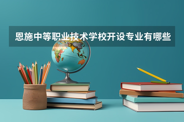 恩施中等职业技术学校开设专业有哪些 恩施中等职业技术学校优势专业有什么