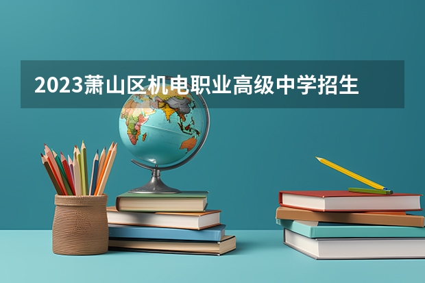 2023萧山区机电职业高级中学招生简章 2023萧山区机电职业高级中学录取人数