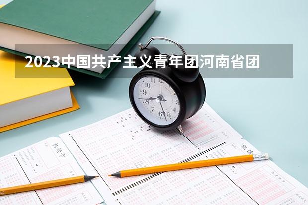 2023中国共产主义青年团河南省团校招生简章 2023中国共产主义青年团河南省团校录取人数