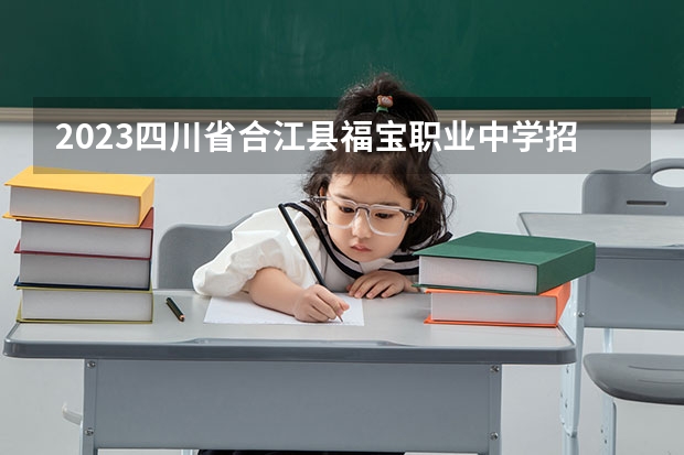 2023四川省合江县福宝职业中学招生简章 2023四川省合江县福宝职业中学录取人数