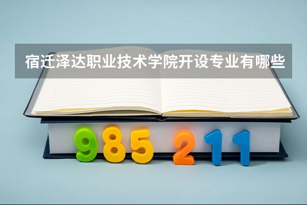 宿迁泽达职业技术学院开设专业有哪些 宿迁泽达职业技术学院优势专业有什么