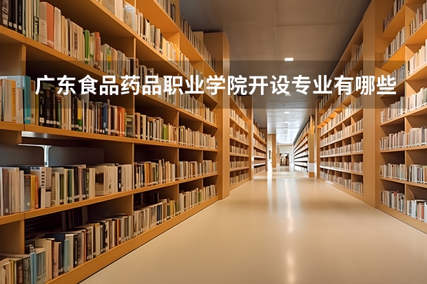 广东食品药品职业学院开设专业有哪些 广东食品药品职业学院优势专业有什么