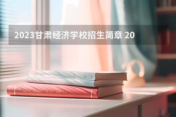 2023甘肃经济学校招生简章 2023甘肃经济学校录取人数