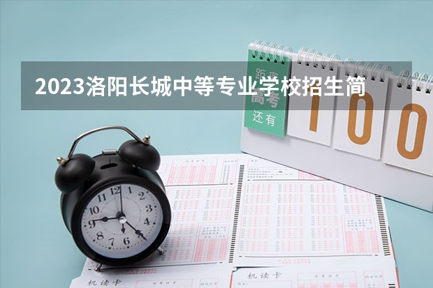 2023洛阳长城中等专业学校招生简章 2023洛阳长城中等专业学校录取人数