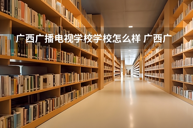 广西广播电视学校学校怎么样 广西广播电视学校地址在哪