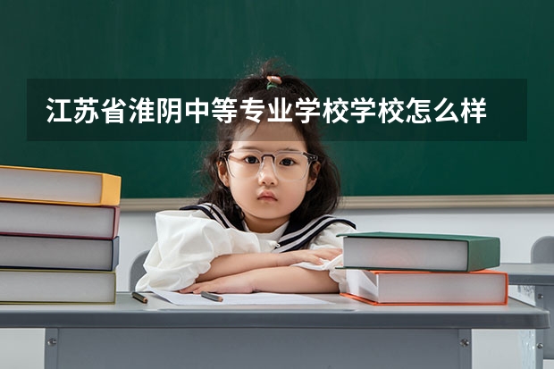 江苏省淮阴中等专业学校学校怎么样 江苏省淮阴中等专业学校地址在哪