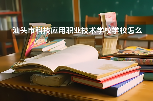 汕头市科技应用职业技术学校学校怎么样 汕头市科技应用职业技术学校地址在哪