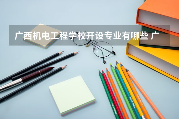 广西机电工程学校开设专业有哪些 广西机电工程学校优势专业有什么